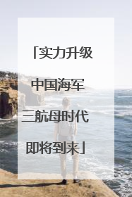 实力升级 中国海军三航母时代即将到来
