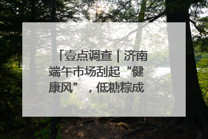 壹点调查｜济南端午市场刮起“健康风”，低糖粽成消费者“新宠”