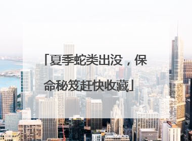 夏季蛇类出没，保命秘笈赶快收藏