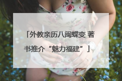 外教亲历八闽蝶变 著书推介“魅力福建”
