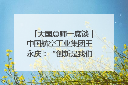 大国总师一席谈｜中国航空工业集团王永庆：“创新是我们的基因密码”