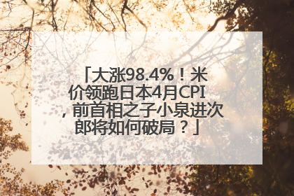 大涨98.4%！米价领跑日本4月CPI，前首相之子小泉进次郎将如何破局？