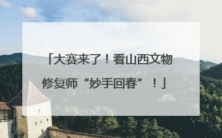 大赛来了！看山西文物修复师“妙手回春”！
