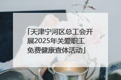 天津宁河区总工会开展2025年关爱职工免费健康查体活动