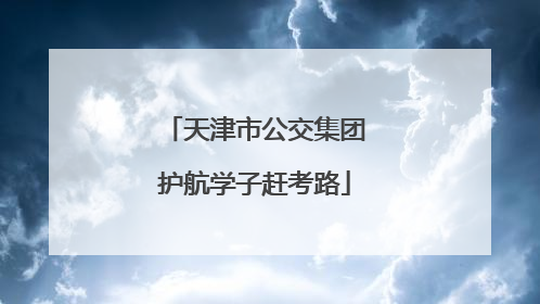 天津市公交集团护航学子赶考路