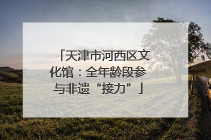 天津市河西区文化馆：全年龄段参与非遗“接力”
