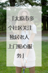 太原市多个社区关注独居老人 上门贴心服务