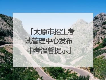 太原市招生考试管理中心发布中考温馨提示
