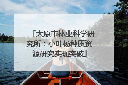 太原市林业科学研究所：小叶杨种质资源研究实现突破
