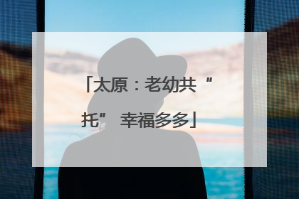 太原：老幼共“托” 幸福多多