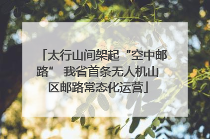 太行山间架起“空中邮路” 我省首条无人机山区邮路常态化运营