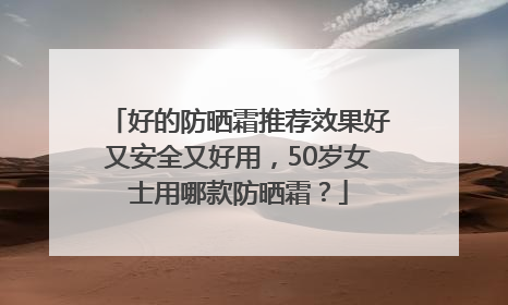 好的防晒霜推荐效果好又安全又好用，50岁女士用哪款防晒霜？