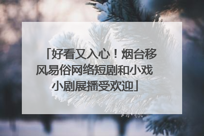 好看又入心！烟台移风易俗网络短剧和小戏小剧展播受欢迎