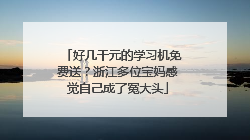 好几千元的学习机免费送？浙江多位宝妈感觉自己成了冤大头