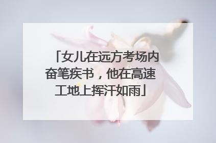 女儿在远方考场内奋笔疾书，他在高速工地上挥汗如雨