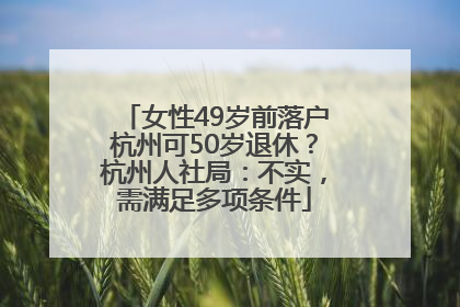 女性49岁前落户杭州可50岁退休？杭州人社局：不实，需满足多项条件