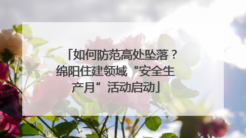 如何防范高处坠落？绵阳住建领域“安全生产月”活动启动