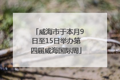 威海市于本月9日至15日举办第四届威海国际周