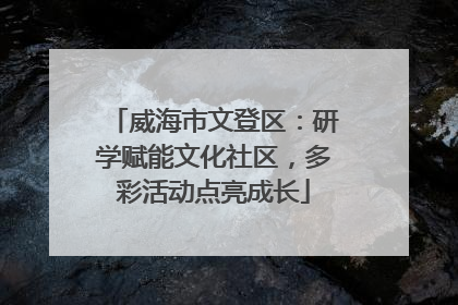 威海市文登区：研学赋能文化社区，多彩活动点亮成长