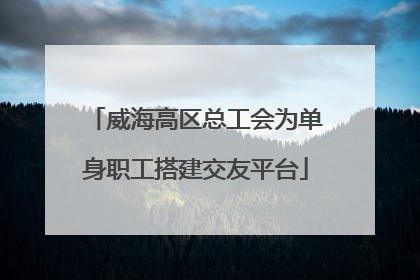 威海高区总工会为单身职工搭建交友平台