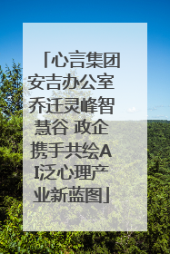 心言集团安吉办公室乔迁灵峰智慧谷 政企携手共绘AI泛心理产业新蓝图