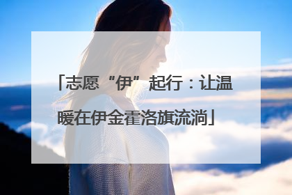 志愿“伊”起行：让温暖在伊金霍洛旗流淌