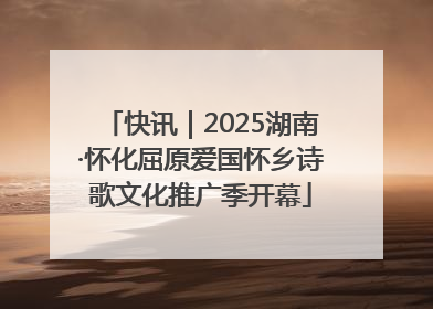 快讯｜2025湖南·怀化屈原爱国怀乡诗歌文化推广季开幕