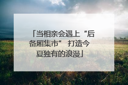 当相亲会遇上“后备厢集市” 打造今夏独有的浪漫