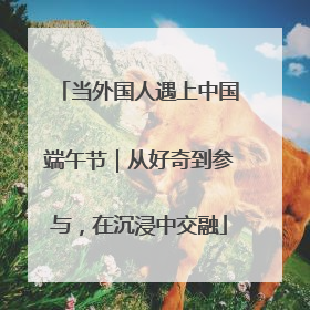 当外国人遇上中国端午节｜从好奇到参与，在沉浸中交融