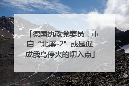 德国执政党要员：重启“北溪-2”或是促成俄乌停火的切入点