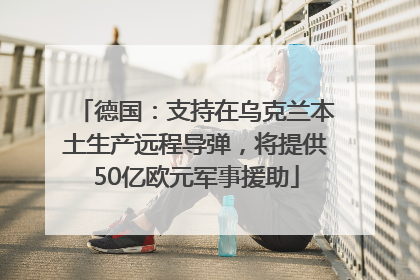 德国：支持在乌克兰本土生产远程导弹，将提供50亿欧元军事援助