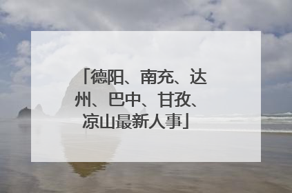德阳、南充、达州、巴中、甘孜、凉山最新人事