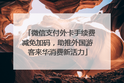 微信支付外卡手续费减免加码，助推外国游客来华消费新活力