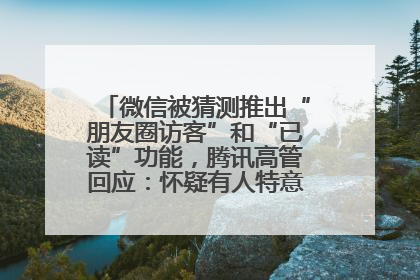 微信被猜测推出“朋友圈访客”和“已读”功能，腾讯高管回应：怀疑有人特意反复翻炒流量