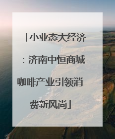 小业态大经济：济南中恒商城咖啡产业引领消费新风尚