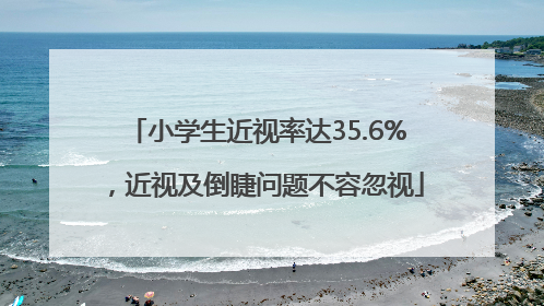 小学生近视率达35.6%，近视及倒睫问题不容忽视