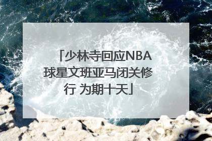 少林寺回应NBA球星文班亚马闭关修行 为期十天