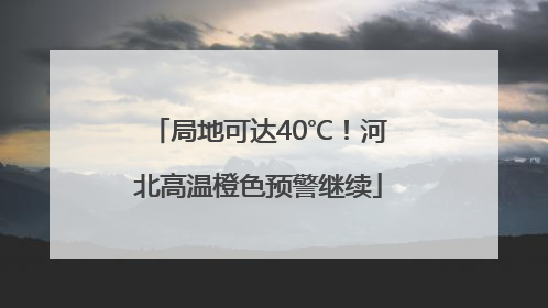局地可达40℃！河北高温橙色预警继续