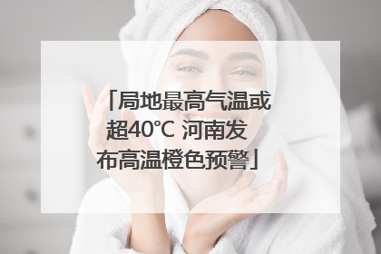 局地最高气温或超40℃ 河南发布高温橙色预警