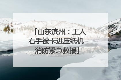 山东滨州：工人右手被卡进压纸机 消防紧急救援