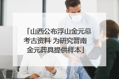 山西公布浮山金元墓考古资料 为研究晋南金元葬具提供样本