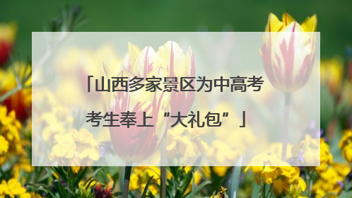 山西多家景区为中高考考生奉上“大礼包”
