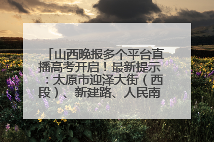 山西晚报多个平台直播高考开启！最新提示：太原市迎泽大街（西段）、新建路、人民南路高考期间增开路口