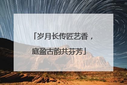 岁月长传匠艺香，庭盈古韵共芬芳
