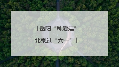 岳阳“种爱娃” 北京过“六一”
