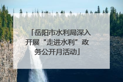 岳阳市水利局深入开展“走进水利”政务公开月活动