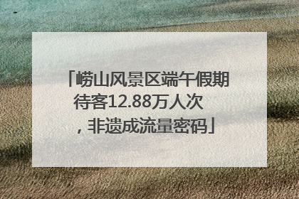 崂山风景区端午假期待客12.88万人次，非遗成流量密码