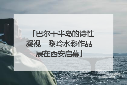 巴尔干半岛的诗性凝视—黎玲水彩作品展在西安启幕