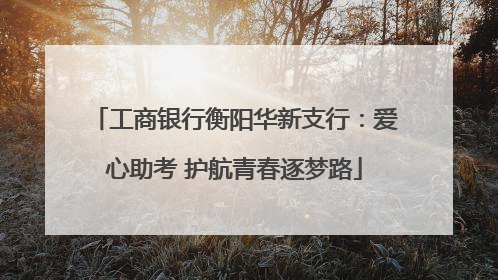 工商银行衡阳华新支行：爱心助考 护航青春逐梦路