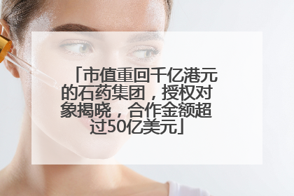 市值重回千亿港元的石药集团，授权对象揭晓，合作金额超过50亿美元